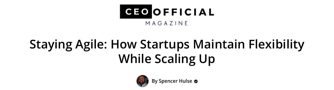 CEO Official Magazine headline: Staying Agile, How Startups Maintain Flexibility While Scaling Up